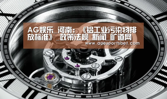 AG娱乐_河南:《铝工业污染物排放标准》_政策法规_新闻_矿道网(图2) AG娱乐