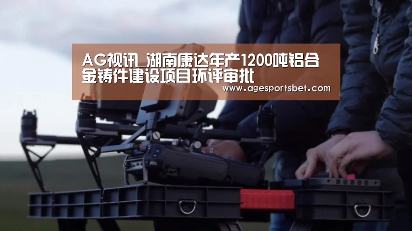 AG视讯_湖南康达年产1200吨铝合金铸件建设项目环评审批(图2) AG视讯